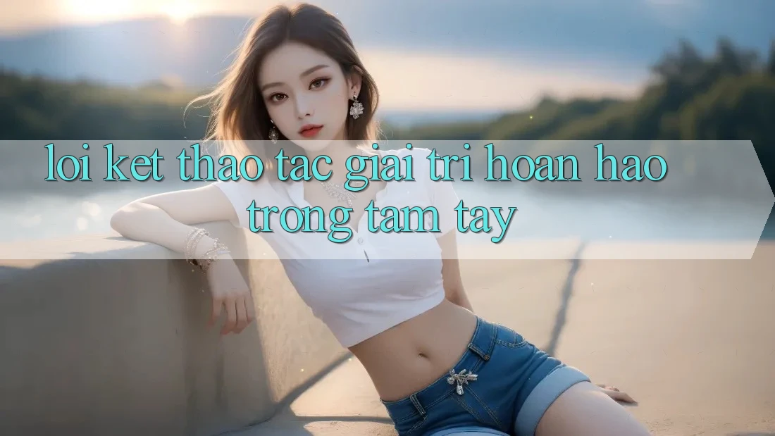 Lời Kết: Thao tác Giải Trí Hoàn hảo Trong Tầm Tay Lời Kết: Thao tác Giải Trí Hoàn hảo Trong Tầm Tay