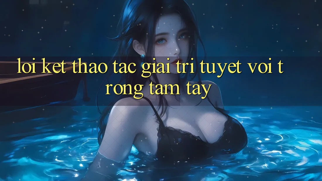 Lời Kết: Thao tác Giải Trí Tuyệt vời Trong Tầm Tay Lời Kết: Thao tác Giải Trí Tuyệt vời Trong Tầm Tay