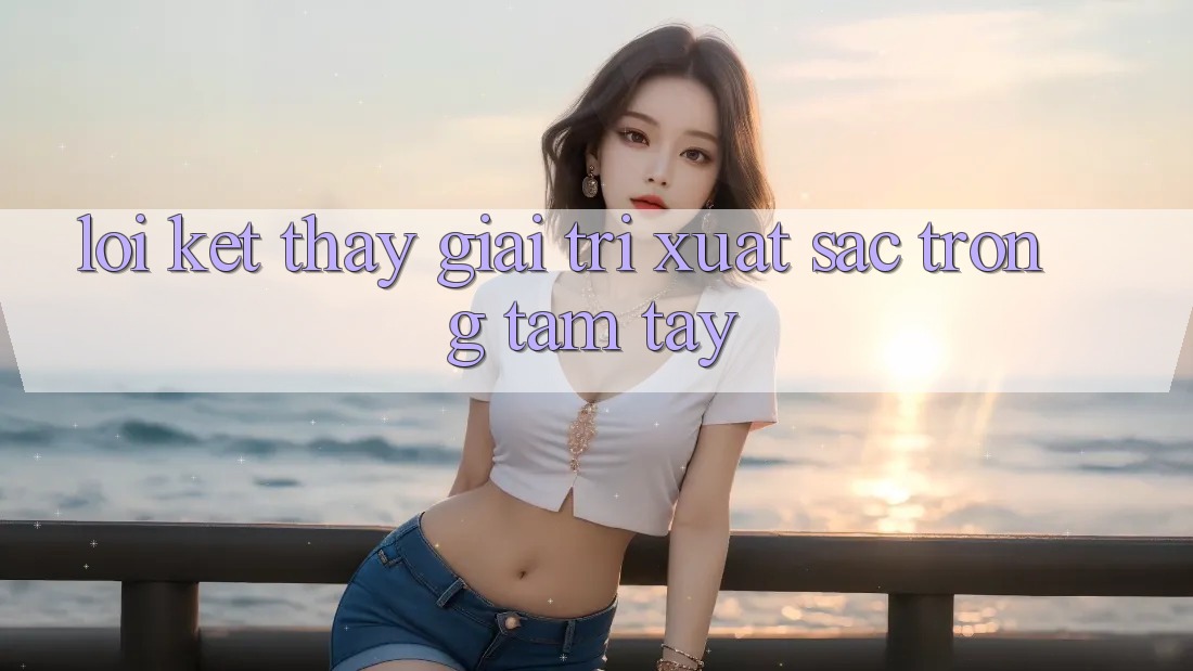 Lời Kết: Thấy Giải Trí Xuất sắc Trong Tầm Tay Lời Kết: Thấy Giải Trí Xuất sắc Trong Tầm Tay