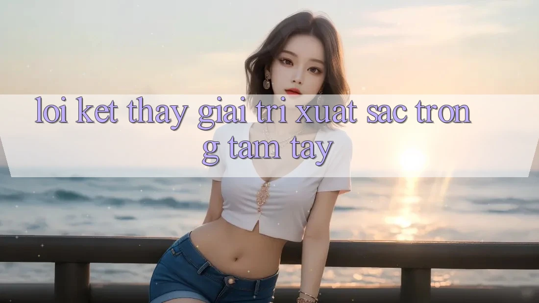 Lời Kết: Thấy Giải Trí Xuất sắc Trong Tầm Tay Lời Kết: Thấy Giải Trí Xuất sắc Trong Tầm Tay
