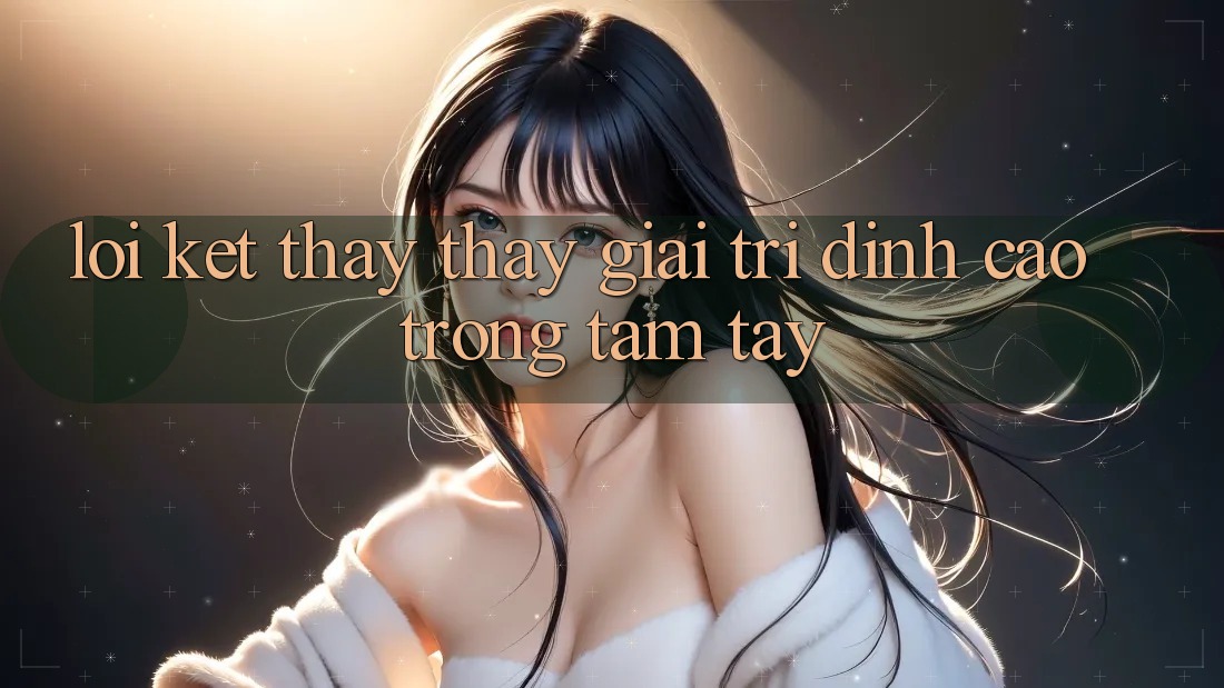 Lời Kết: Thấy thấy Giải Trí Đỉnh cao Trong Tầm Tay Lời Kết: Thấy thấy Giải Trí Đỉnh cao Trong Tầm Tay