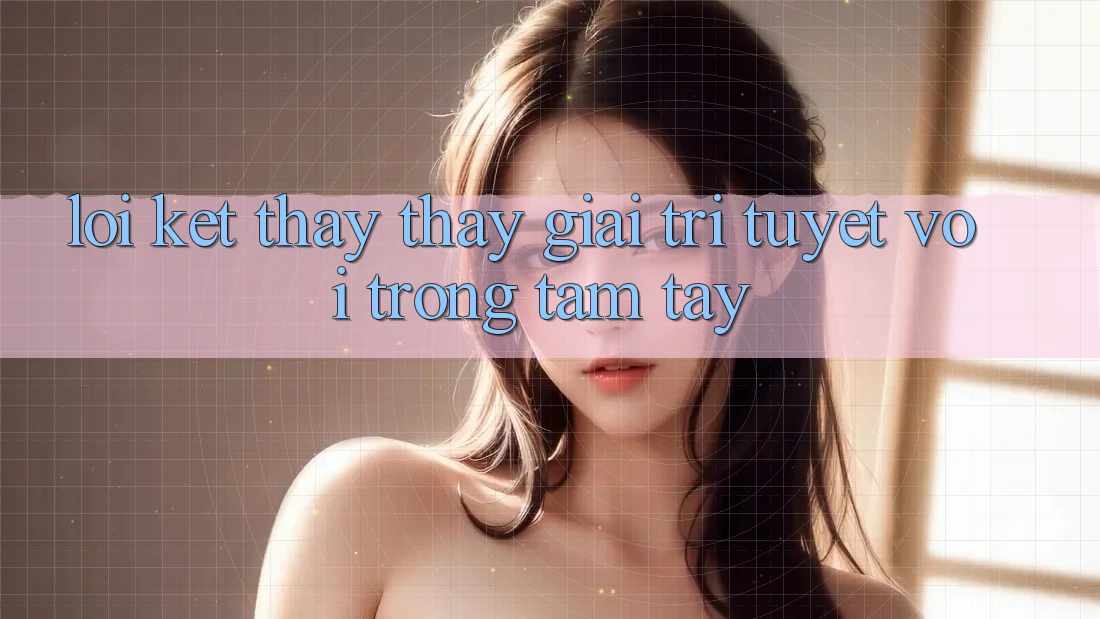 Lời Kết: Thấy thấy Giải Trí Tuyệt vời Trong Tầm Tay Lời Kết: Thấy thấy Giải Trí Tuyệt vời Trong Tầm Tay