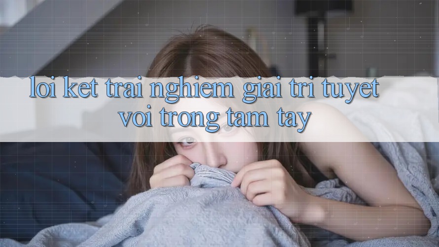 Lời Kết: Trải Nghiệm Giải Trí Tuyệt vời Trong Tầm Tay Lời Kết: Trải Nghiệm Giải Trí Tuyệt vời Trong Tầm Tay