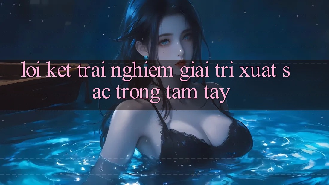 Lời Kết: Trải Nghiệm Giải Trí Xuất sắc Trong Tầm Tay Lời Kết: Trải Nghiệm Giải Trí Xuất sắc Trong Tầm Tay