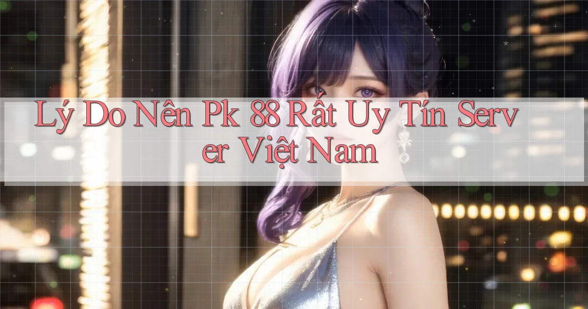 lý do nên pk 88 rất uy tín server việt nam