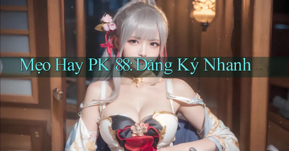 mẹo hay pk 88 đăng ký nhanh