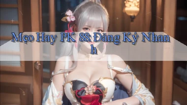 mẹo hay pk 88 đăng ký nhanh