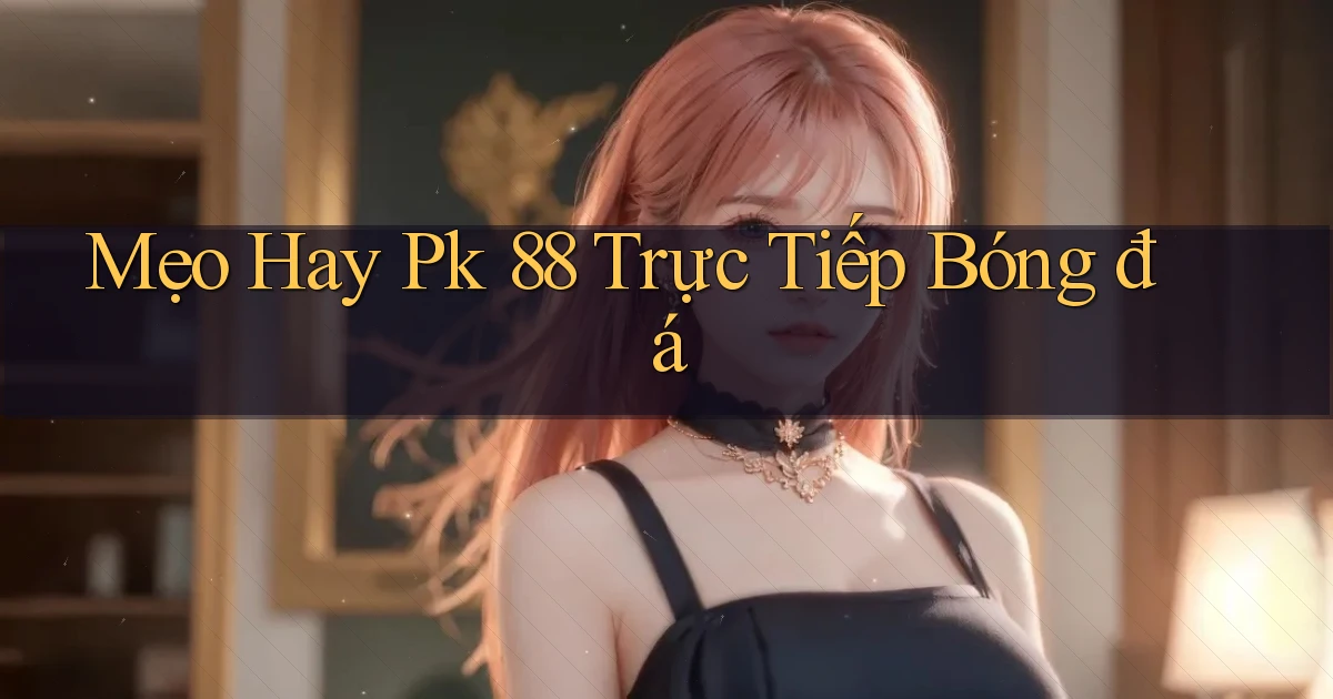 mẹo hay pk 88 trực tiếp bóng đá