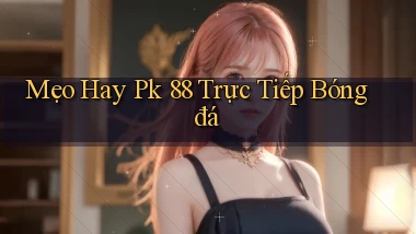 mẹo hay pk 88 trực tiếp bóng đá