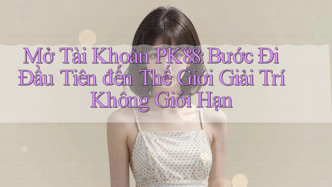 Mở Tài Khoản PK88: Bước Đi Đầu Tiên đến Thế Giới Giải Trí Không Giới Hạn Mở Tài Khoản PK88: Bước Đi Đầu Tiên đến Thế Giới Giải Trí Không Giới Hạn