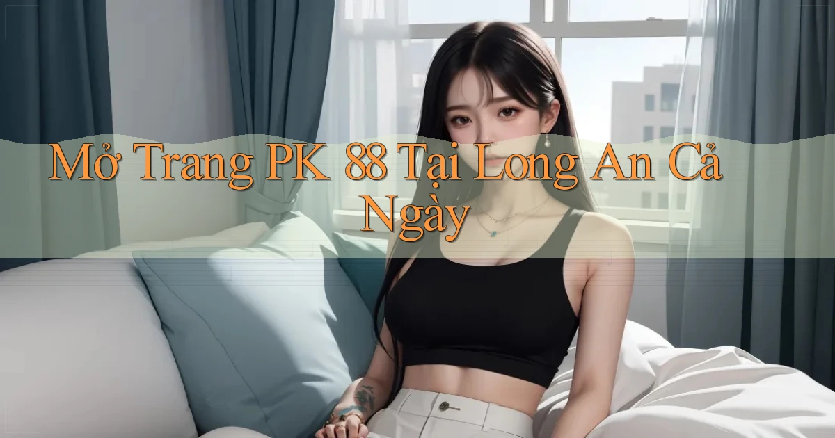 mở trang pk 88 tại Long An cả ngày