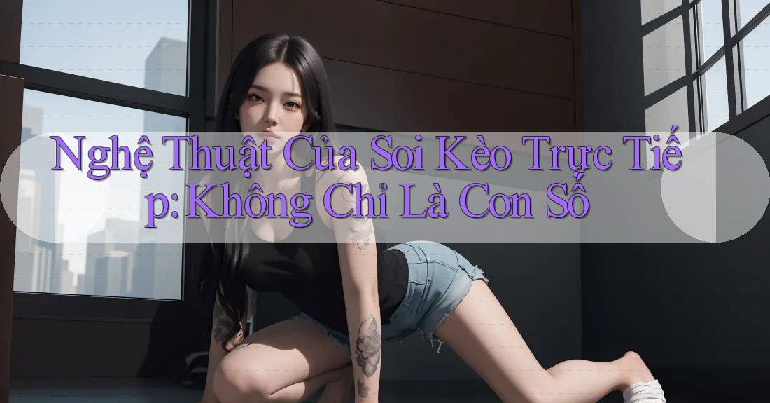 Nghệ Thuật Của Soi Kèo Trực Tiếp: Không Chỉ Là Con Số Nghệ Thuật Của Soi Kèo Trực Tiếp: Không Chỉ Là Con Số
