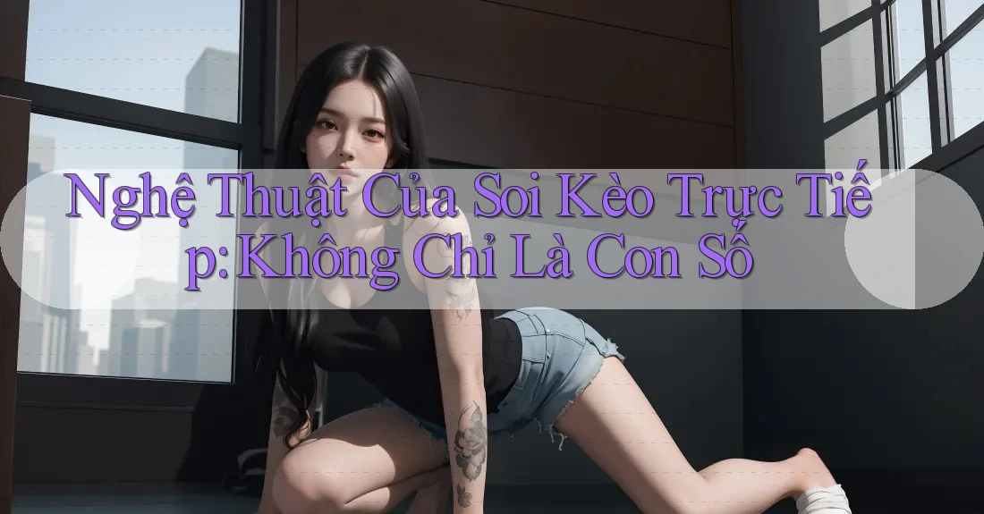 Nghệ Thuật Của Soi Kèo Trực Tiếp: Không Chỉ Là Con Số Nghệ Thuật Của Soi Kèo Trực Tiếp: Không Chỉ Là Con Số