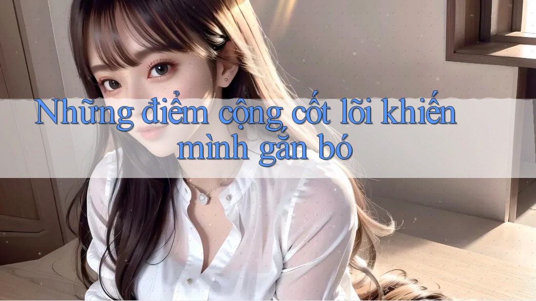 Những điểm cộng cốt lõi khiến mình gắn bó Những điểm cộng cốt lõi khiến mình gắn bó