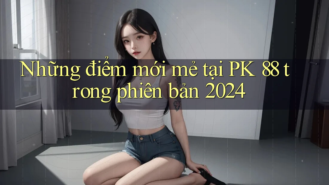 Những điểm mới mẻ tại PK 88 trong phiên bản 2024 Những điểm mới mẻ tại PK 88 trong phiên bản 2024