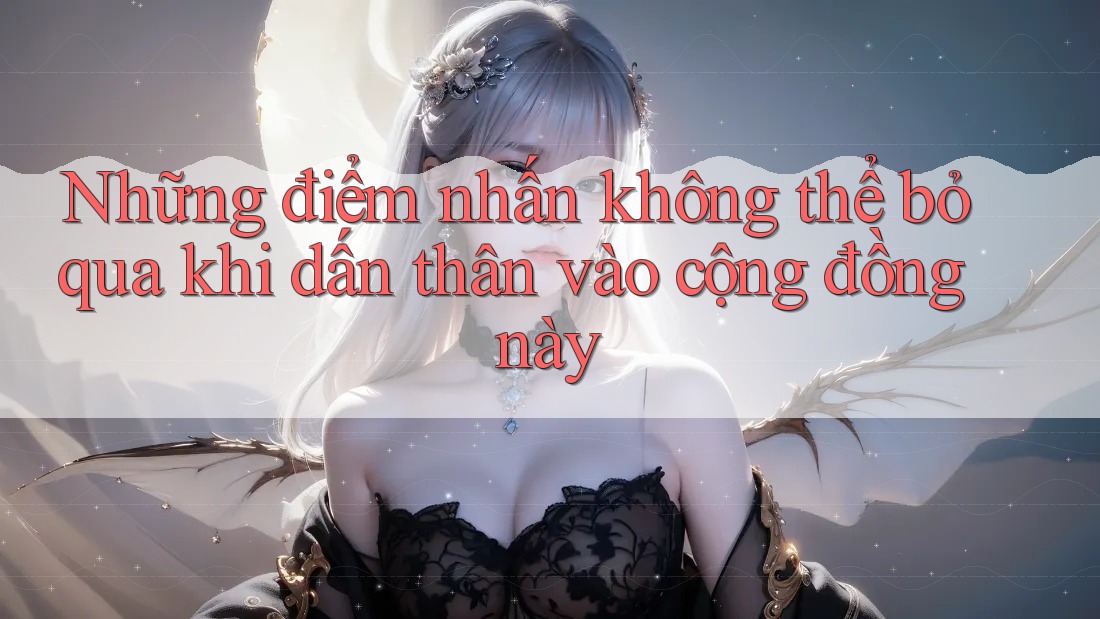 Những điểm nhấn không thể bỏ qua khi dấn thân vào cộng đồng này Những điểm nhấn không thể bỏ qua khi dấn thân vào cộng đồng này