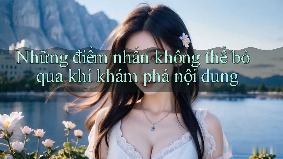 Những điểm nhấn không thể bỏ qua khi khám phá nội dung Những điểm nhấn không thể bỏ qua khi khám phá nội dung
