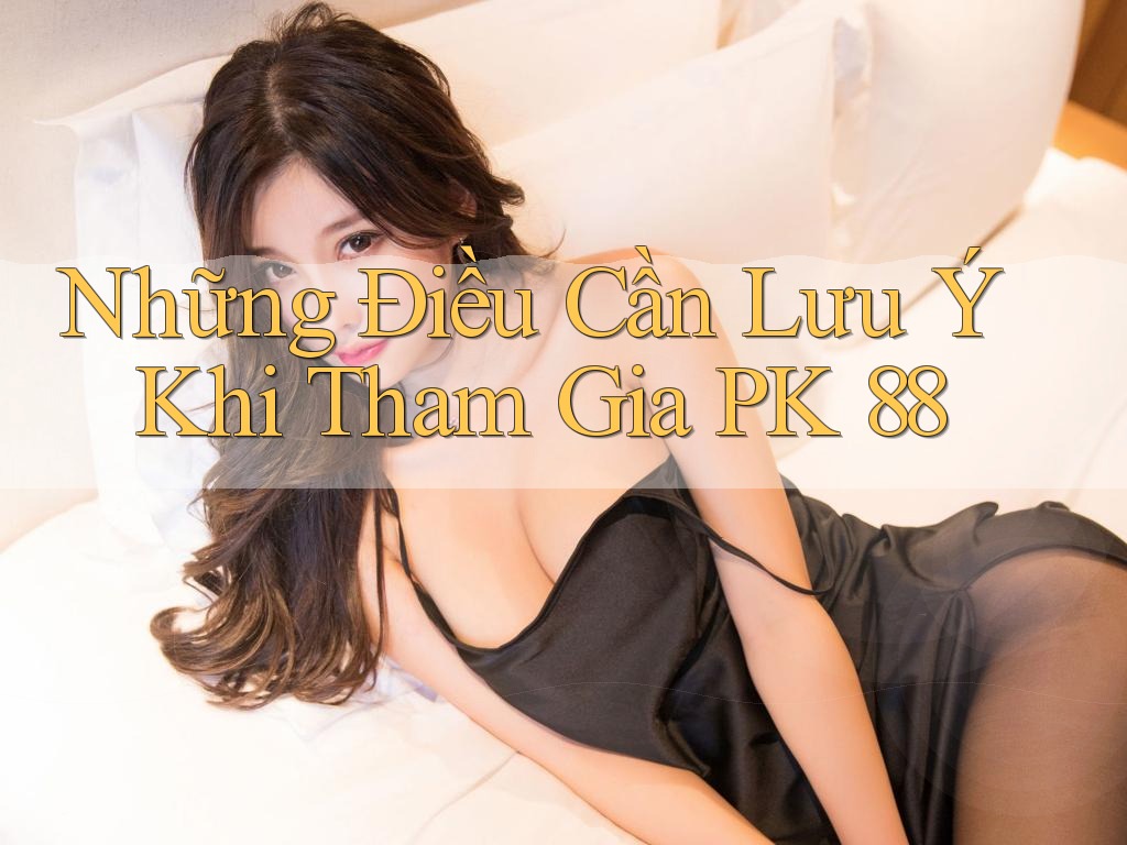 Những Điều Cần Lưu Ý Khi Tham Gia PK 88 Những Điều Cần Lưu Ý Khi Tham Gia PK 88