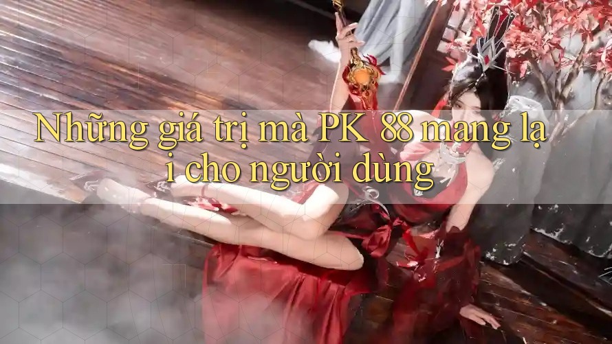 Những giá trị mà PK 88 mang lại cho người dùng Những giá trị mà PK 88 mang lại cho người dùng