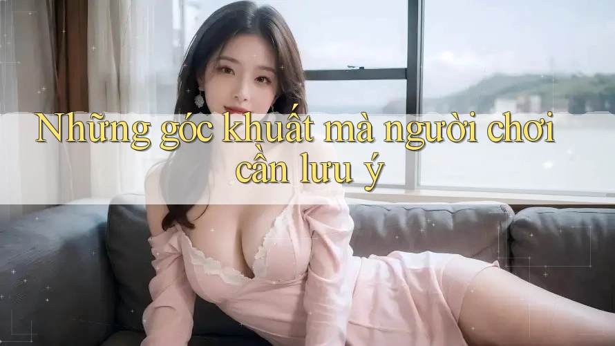 Những góc khuất mà người chơi cần lưu ý Những góc khuất mà người chơi cần lưu ý