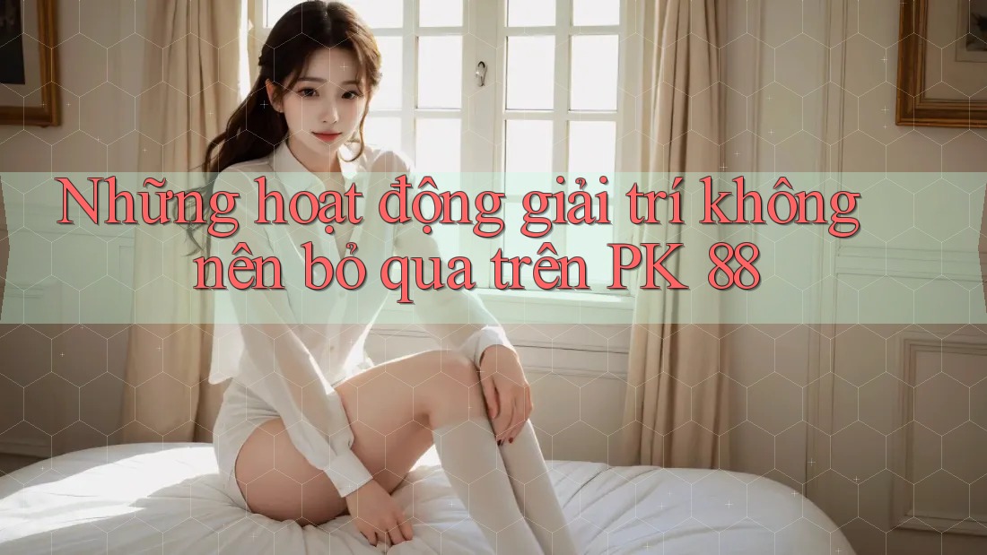 Những hoạt động giải trí không nên bỏ qua trên PK 88 Những hoạt động giải trí không nên bỏ qua trên PK 88