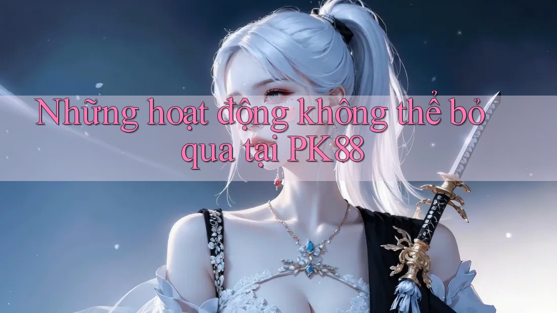 Những hoạt động không thể bỏ qua tại PK88 Những hoạt động không thể bỏ qua tại PK88