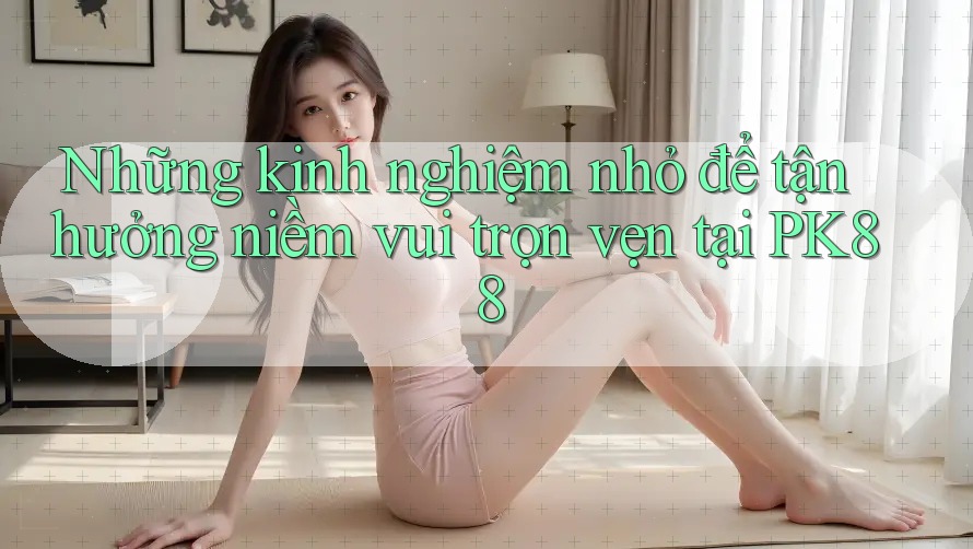 Những kinh nghiệm nhỏ để tận hưởng niềm vui trọn vẹn tại PK88 Những kinh nghiệm nhỏ để tận hưởng niềm vui trọn vẹn tại PK88