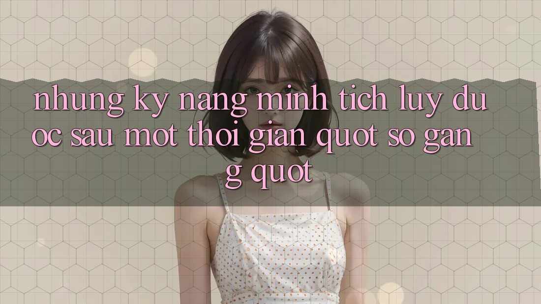 Những kỹ năng mình tích lũy được sau một thời gian " so găng" Những kỹ năng mình tích lũy được sau một thời gian " so găng"
