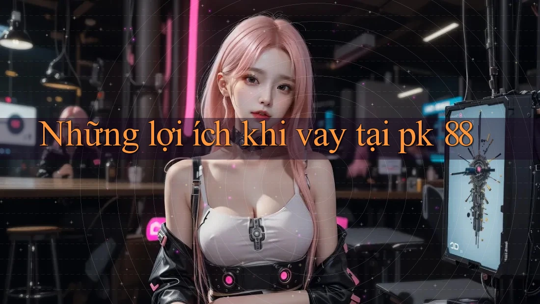Những lợi ích khi vay tại pk 88 Những lợi ích khi vay tại pk 88