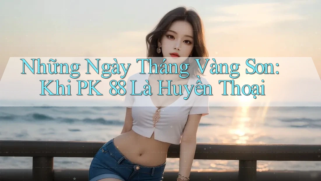 Những Ngày Tháng Vàng Son: Khi PK 88 Là Huyền Thoại Những Ngày Tháng Vàng Son: Khi PK 88 Là Huyền Thoại