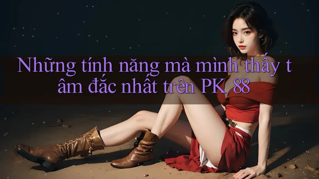 Những tính năng mà mình thấy tâm đắc nhất trên PK 88 Những tính năng mà mình thấy tâm đắc nhất trên PK 88