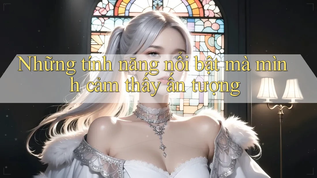 Những tính năng nổi bật mà mình cảm thấy ấn tượng Những tính năng nổi bật mà mình cảm thấy ấn tượng