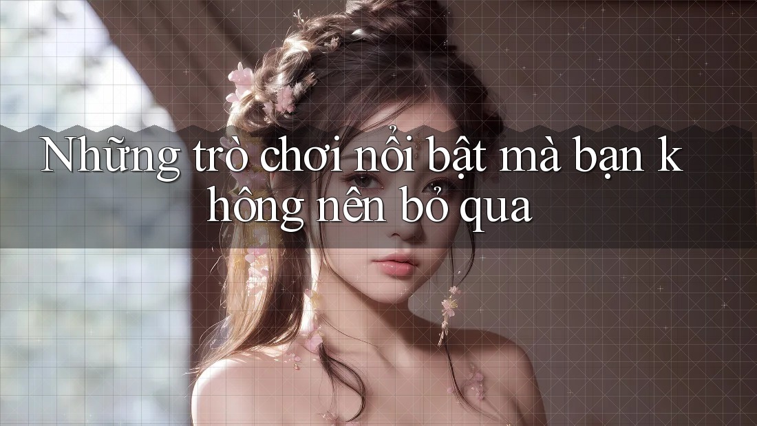 Những trò chơi nổi bật mà bạn không nên bỏ qua Những trò chơi nổi bật mà bạn không nên bỏ qua