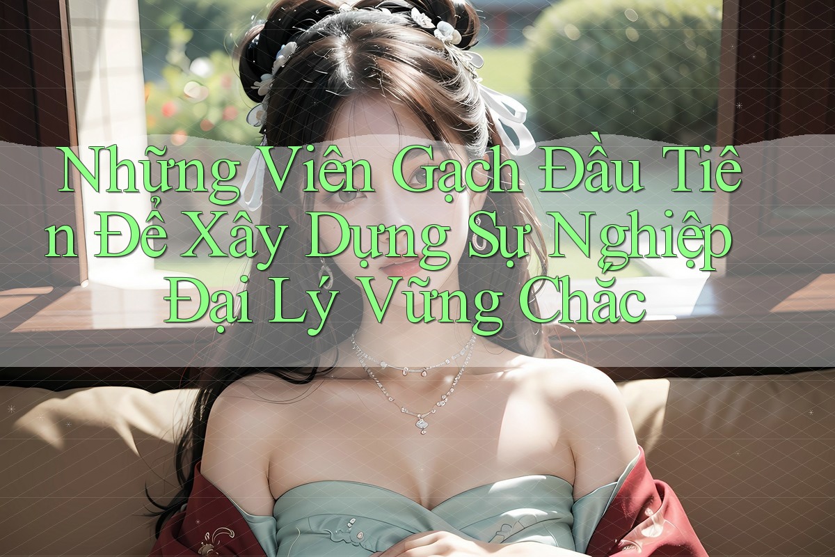 Những Viên Gạch Đầu Tiên Để Xây Dựng Sự Nghiệp Đại Lý Vững Chắc Những Viên Gạch Đầu Tiên Để Xây Dựng Sự Nghiệp Đại Lý Vững Chắc