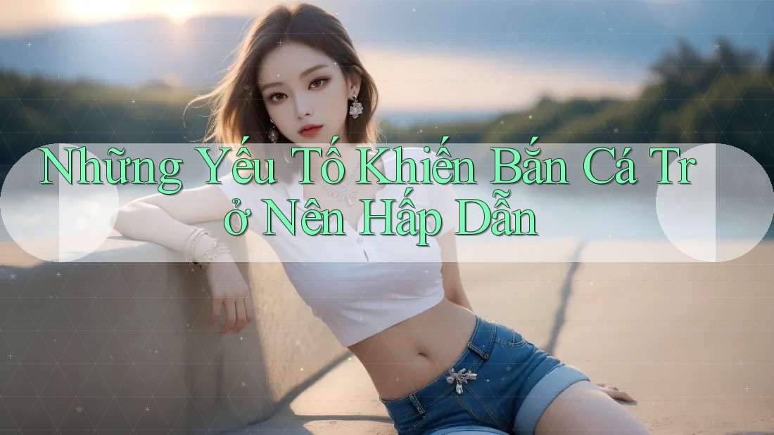 Những Yếu Tố Khiến Bắn Cá Trở Nên Hấp Dẫn Những Yếu Tố Khiến Bắn Cá Trở Nên Hấp Dẫn
