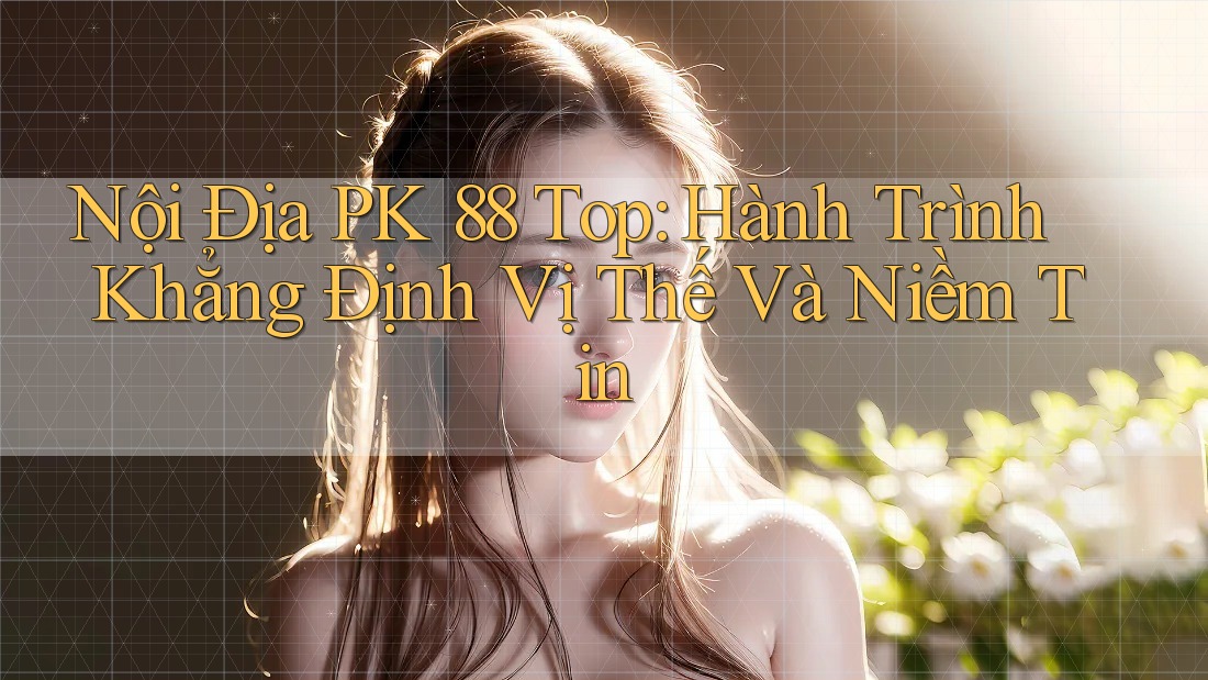 Nội Địa PK 88 Top: Hành Trình Khẳng Định Vị Thế Và Niềm Tin Nội Địa PK 88 Top: Hành Trình Khẳng Định Vị Thế Và Niềm Tin