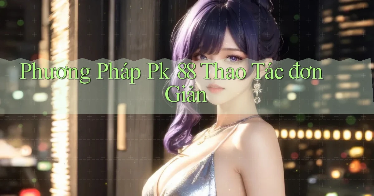 phương pháp pk 88 thao tác đơn giản