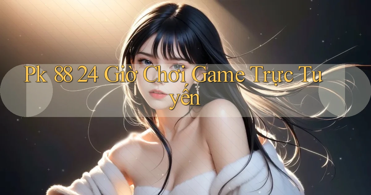 pk 88 24 giờ chơi game trực tuyến