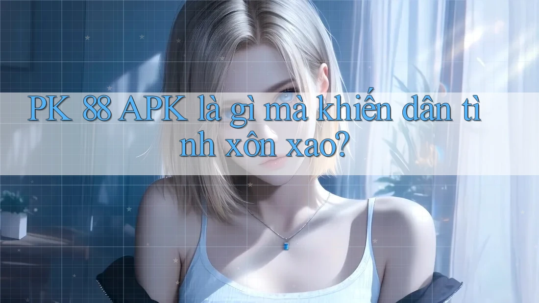 PK 88 APK là gì mà khiến dân tình xôn xao? PK 88 APK là gì mà khiến dân tình xôn xao?
