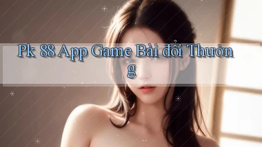 pk 88 app game bài đổi thưởng