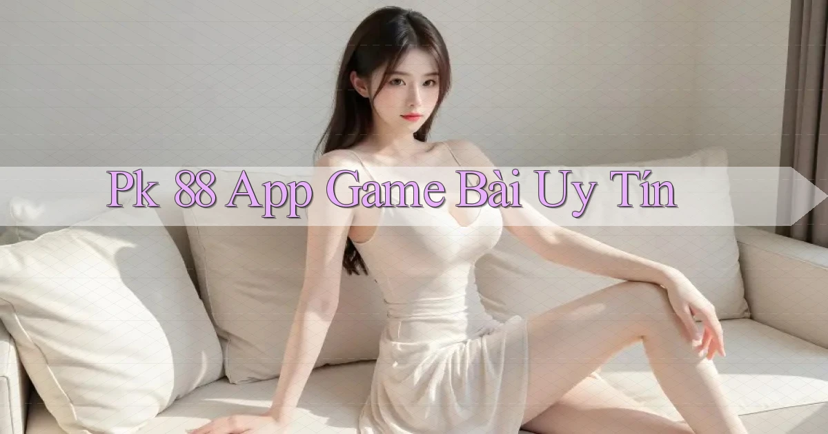 pk 88 app game bài uy tín