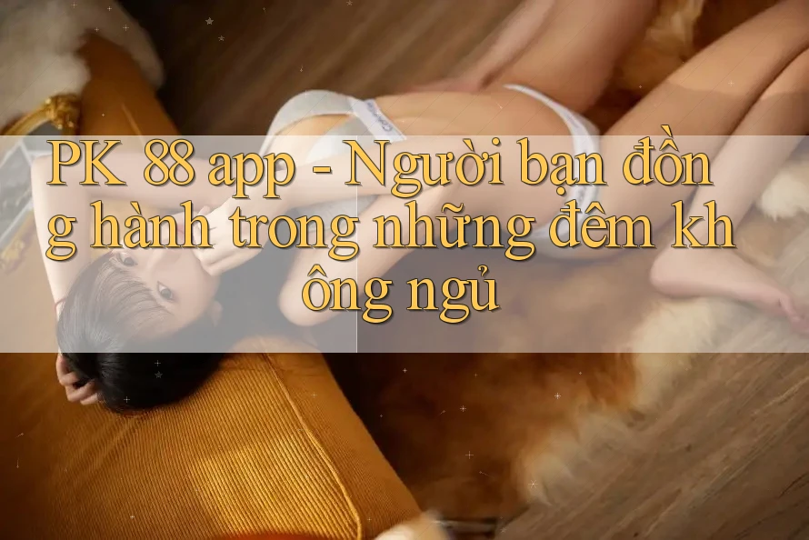 PK 88 app - Người bạn đồng hành trong những đêm không ngủ PK 88 app - Người bạn đồng hành trong những đêm không ngủ