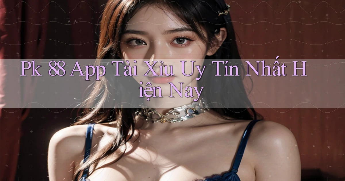 pk 88 app tài xỉu uy tín nhất hiện nay