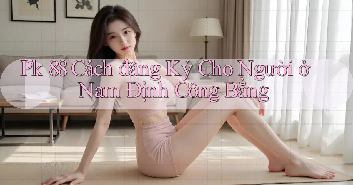 pk 88 cách đăng ký cho người ở Nam Định công bằng