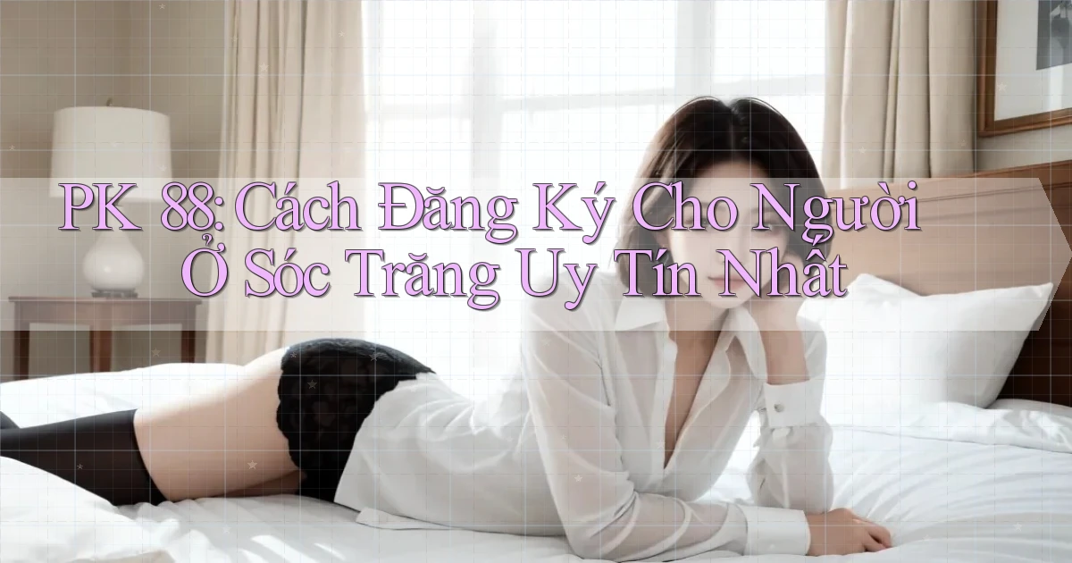 pk 88 cách đăng ký cho người ở Sóc Trăng uy tín nhất