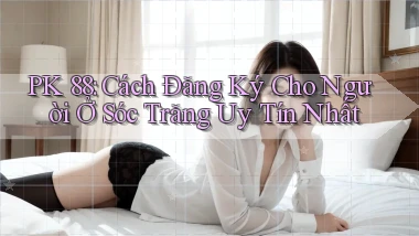 pk 88 cách đăng ký cho người ở Sóc Trăng uy tín nhất