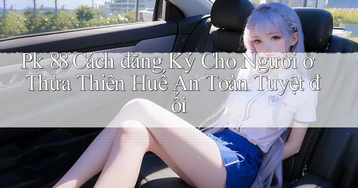 pk 88 cách đăng ký cho người ở Thừa Thiên Huế an toàn tuyệt đối