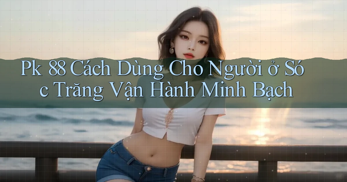 pk 88 cách dùng cho người ở Sóc Trăng vận hành minh bạch