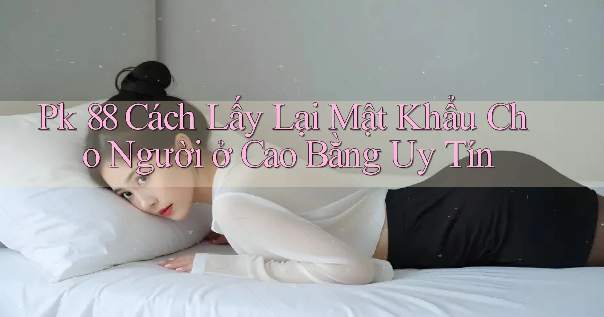 pk 88 cách lấy lại mật khẩu cho người ở Cao Bằng uy tín
