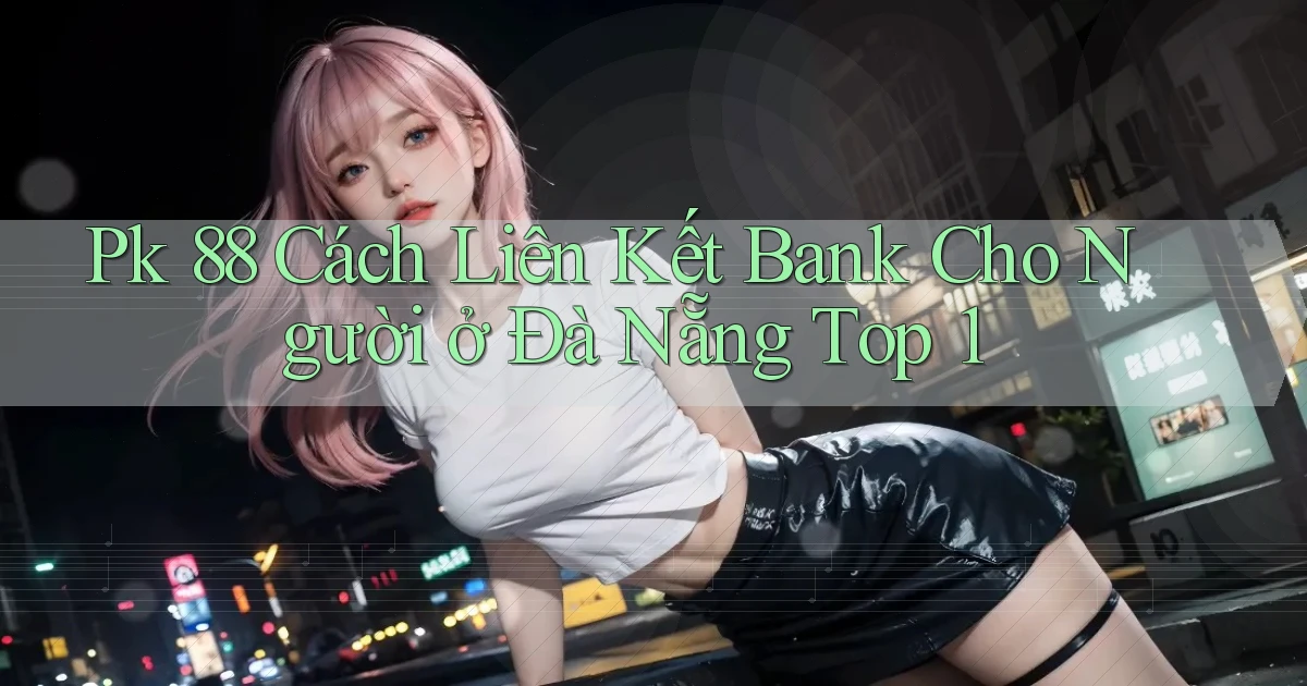 pk 88 cách liên kết bank cho người ở Đà Nẵng top 1